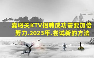 嘉峪关KTV招聘成功需要加倍努力.2023年.尝试新的方法