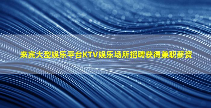来宾大型娱乐平台KTV娱乐场所招聘获得兼职薪资