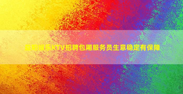 益阳娱乐KTV招聘包厢服务员生意稳定有保障